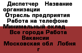 Диспетчер › Название организации ­ Dimond Style › Отрасль предприятия ­ Работа на телефоне › Минимальный оклад ­ 1 - Все города Работа » Вакансии   . Московская обл.,Лобня г.